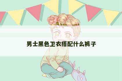 男士黑色卫衣搭配什么裤子