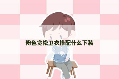 粉色宽松卫衣搭配什么下装 粉色宽松卫衣搭配什么下装