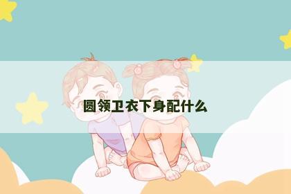 圆领卫衣下身配什么 圆领卫衣下身配什么