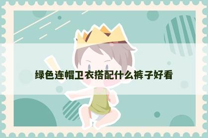 绿色连帽卫衣搭配什么裤子好看