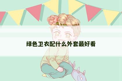 绿色卫衣配什么外套最好看 绿色卫衣配什么外套最好看