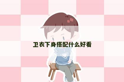 卫衣下身搭配什么好看