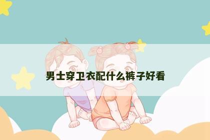 男士穿卫衣配什么裤子好看