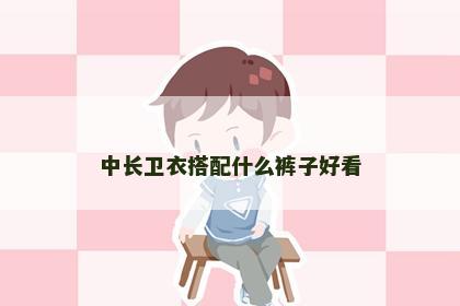 中长卫衣搭配什么裤子好看