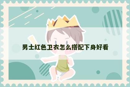 男士红色卫衣怎么搭配下身好看