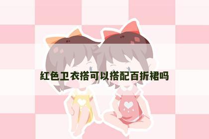 红色卫衣搭可以搭配百折裙吗