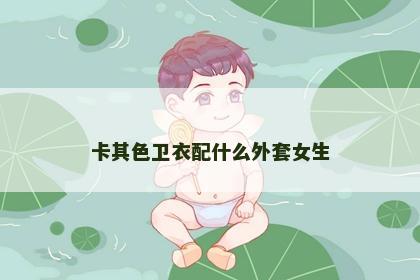 卡其色卫衣配什么外套女生 卡其色卫衣配什么外套女生