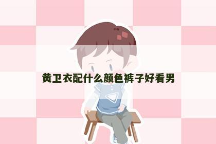 黄卫衣配什么颜色裤子好看男