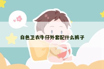白色卫衣牛仔外套配什么裤子