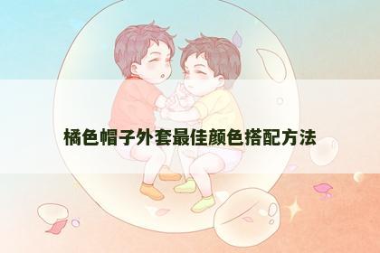 橘色帽子外套最佳颜色搭配方法