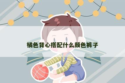 橘色背心搭配什么颜色裤子