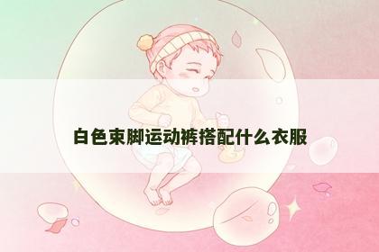 白色束脚运动裤搭配什么衣服