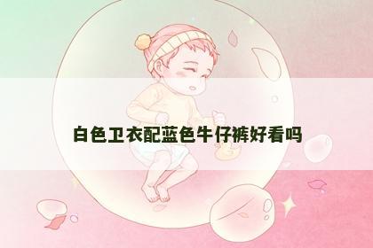 白色卫衣配蓝色牛仔裤好看吗