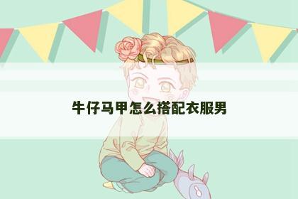 牛仔马甲怎么搭配衣服男