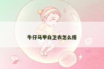 牛仔马甲白卫衣怎么搭