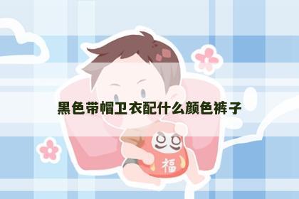 黑色带帽卫衣配什么颜色裤子