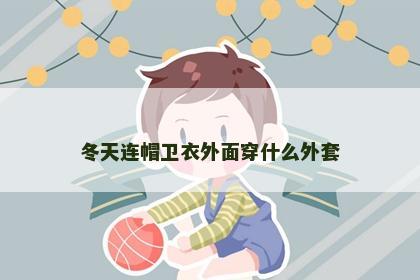 冬天连帽卫衣外面穿什么外套