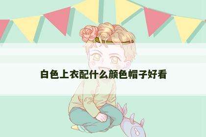 白色上衣配什么颜色帽子好看