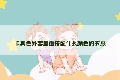 卡其色外套里面搭配什么颜色的衣服
