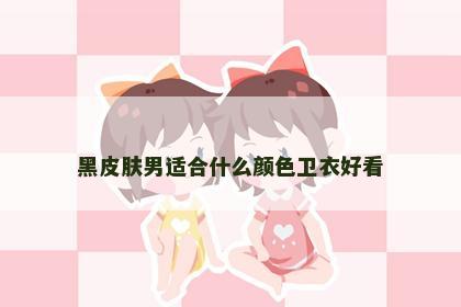 黑皮肤男适合什么颜色卫衣好看