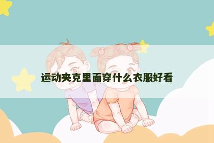 运动夹克里面穿什么衣服好看