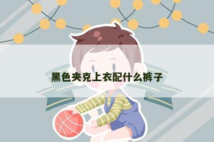 黑色夹克上衣配什么裤子 黑色夹克上衣配什么裤子