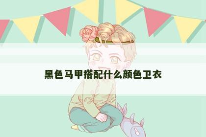 黑色马甲搭配什么颜色卫衣