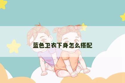 蓝色卫衣下身怎么搭配 蓝色卫衣下身怎么搭配
