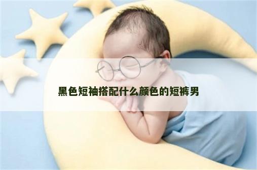 黑色短袖搭配什么颜色的短裤男