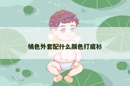 橘色外套配什么颜色打底衫