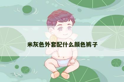 米灰色外套配什么颜色裤子 米灰色外套配什么颜色裤子