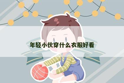 年轻小伙穿什么衣服好看