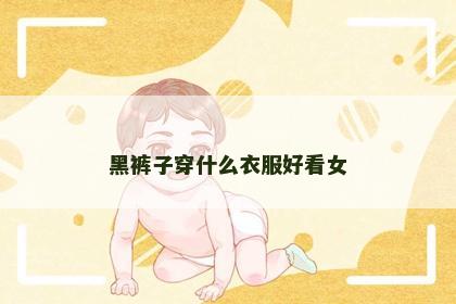 黑裤子穿什么衣服好看女 黑裤子穿什么衣服好看女