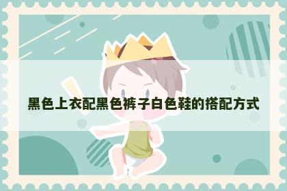 黑色上衣配黑色裤子白色鞋的搭配方式 黑色上衣配黑色裤子白色鞋的搭配方式