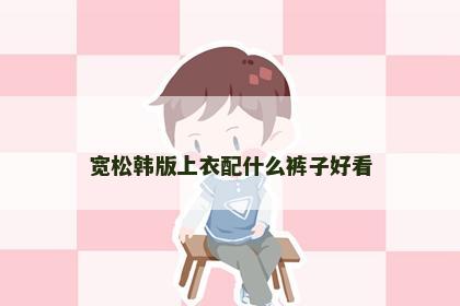 宽松韩版上衣配什么裤子好看