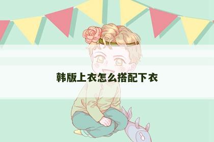 韩版上衣怎么搭配下衣