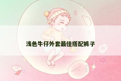 浅色牛仔外套最佳搭配裤子