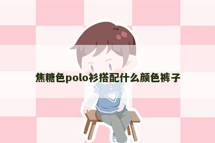 焦糖色polo衫搭配什么颜色裤子 焦糖色polo衫搭配什么颜色裤子