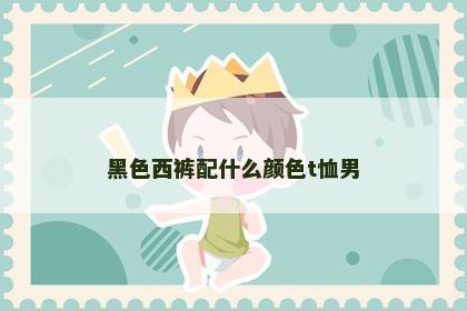 黑色西裤配什么颜色t恤男