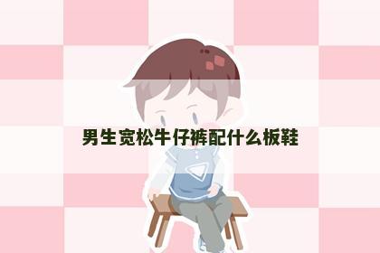 男生宽松牛仔裤配什么板鞋 男生宽松牛仔裤配什么板鞋
