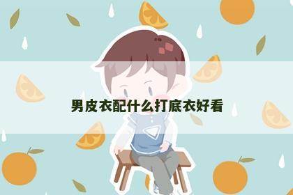男皮衣配什么打底衣好看 男皮衣配什么打底衣好看