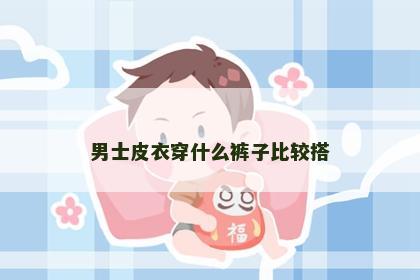 男士皮衣穿什么裤子比较搭