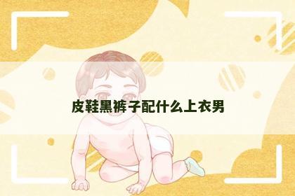 皮鞋黑裤子配什么上衣男