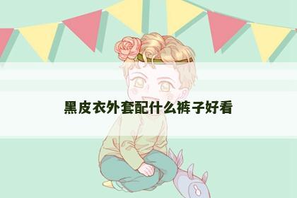 黑皮衣外套配什么裤子好看