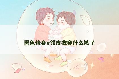 黑色修身v领皮衣穿什么裤子