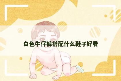 白色牛仔裤搭配什么鞋子好看 白色牛仔裤搭配什么鞋子好看