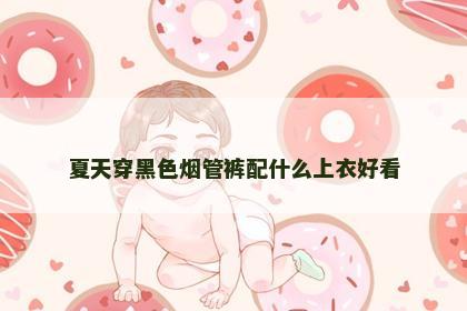 夏天穿黑色烟管裤配什么上衣好看