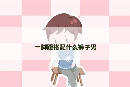 一脚蹬搭配什么裤子男