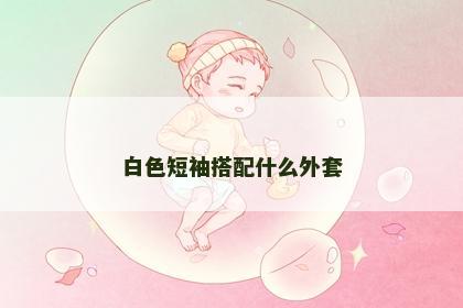 白色短袖搭配什么外套 白色短袖搭配什么外套