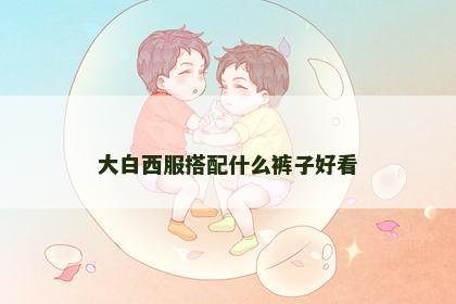 大白西服搭配什么裤子好看 大白西服搭配什么裤子好看
